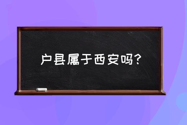 西安的户县现在叫什么区 户县属于西安吗？