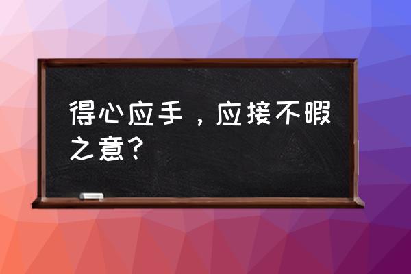 得心应手是什么意思意 得心应手，应接不暇之意？