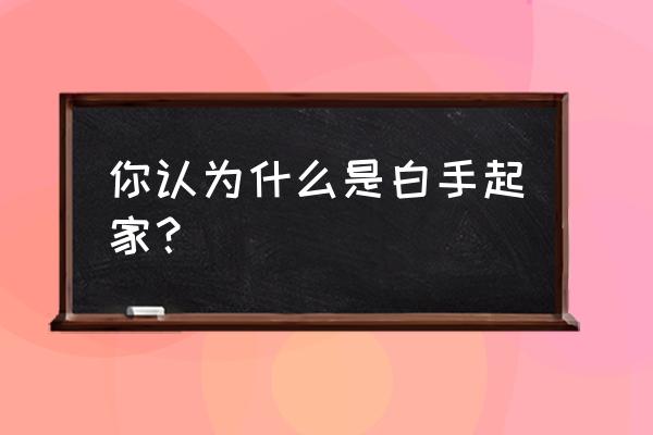 白手起家的意思解释 你认为什么是白手起家？