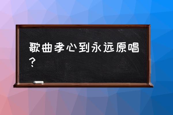 父母养育恩永远记心间 歌曲孝心到永远原唱？