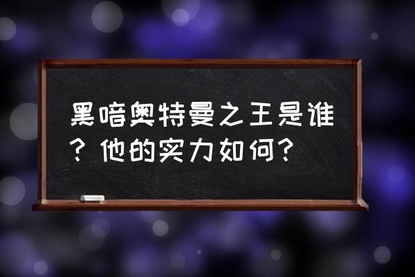 神界之主奥特曼之黑暗之王 黑喑奥特曼之王是谁？他的实力如何？