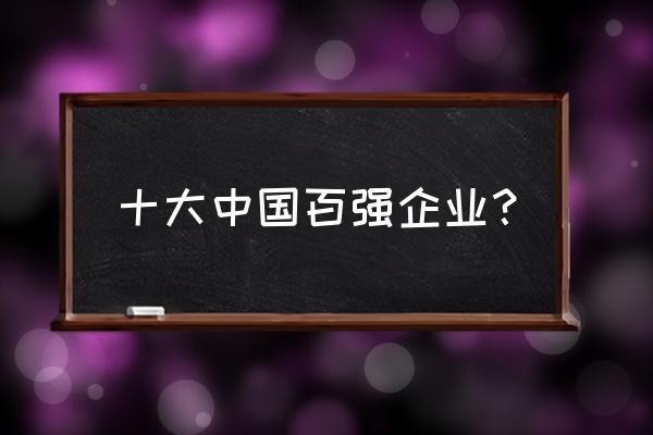 中国百强优秀企业 十大中国百强企业？