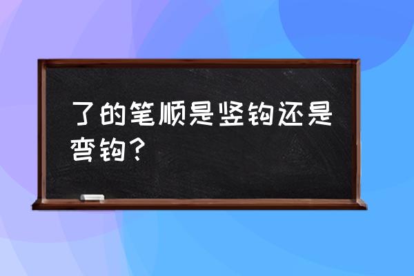 了的笔顺正确的写法 了的笔顺是竖钩还是弯钩？