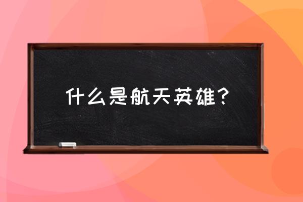 航天英雄都有谁 什么是航天英雄？