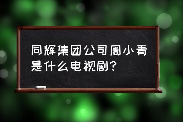 大爱无敌周小青 同辉集团公司周小青是什么电视剧？