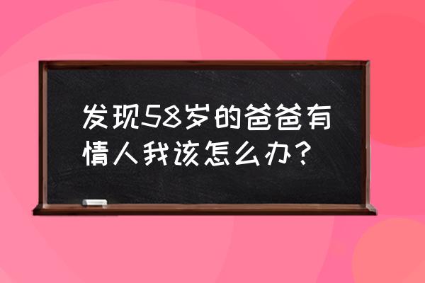 爸爸的红颜知己 发现58岁的爸爸有情人我该怎么办？