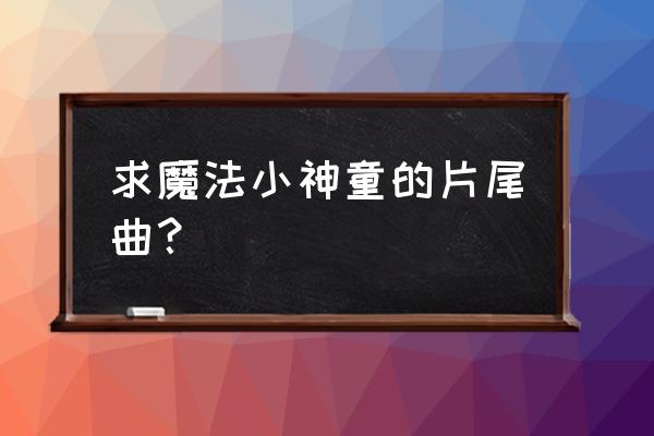 魔法小神童加旋的哥哥 求魔法小神童的片尾曲？