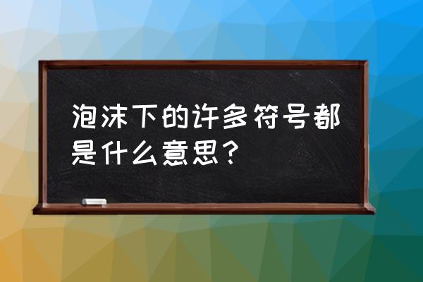 全都是泡沫什么梗 泡沫下的许多符号都是什么意思？