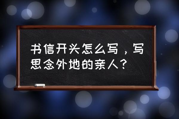 致远方亲人的一封信怎么写 书信开头怎么写，写思念外地的亲人？