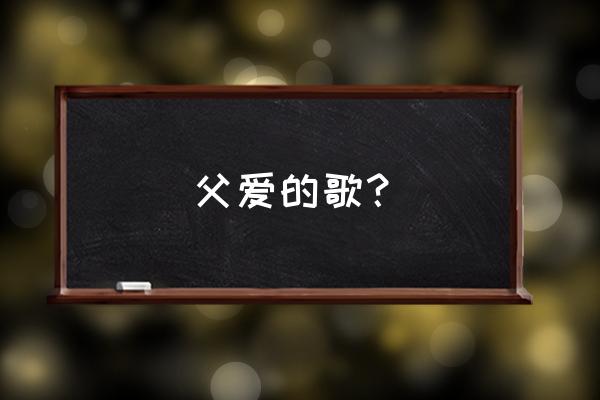 父亲节送给父亲的歌 父爱的歌？