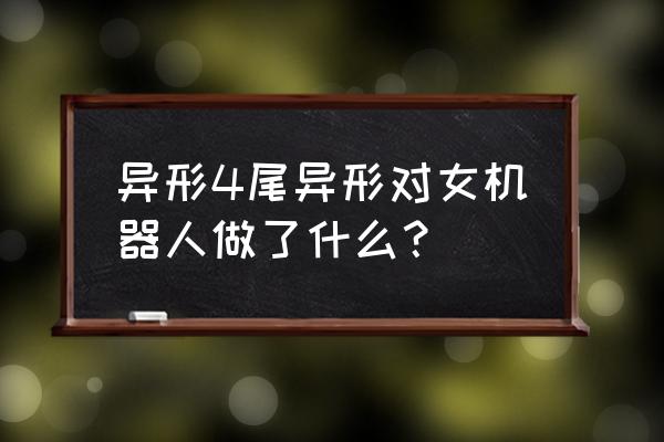 异形4免费 异形4尾异形对女机器人做了什么？