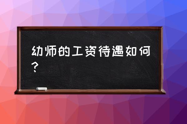 幼儿园教师工资标准 幼师的工资待遇如何？