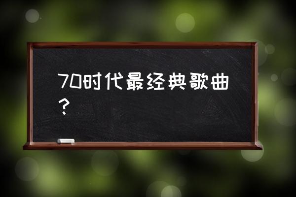 70年代老歌大全歌名 70时代最经典歌曲？