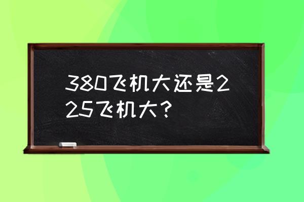 目前世界上最大的运输机 380飞机大还是225飞机大？