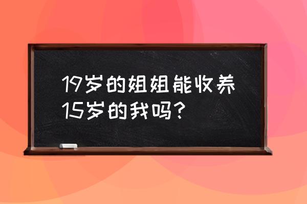 养子十五岁完整版 19岁的姐姐能收养15岁的我吗？