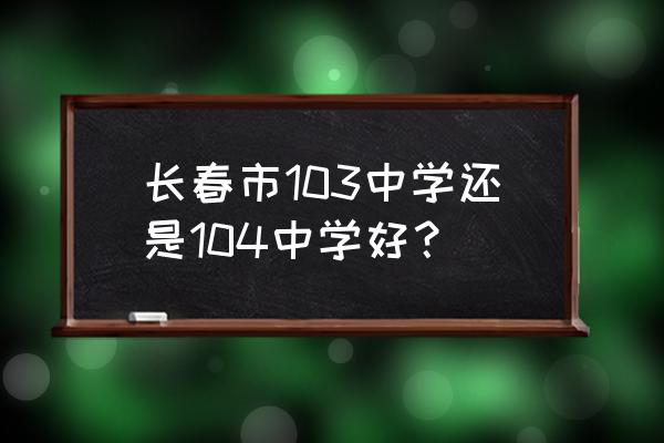 长春103中学和104中学 长春市103中学还是104中学好？