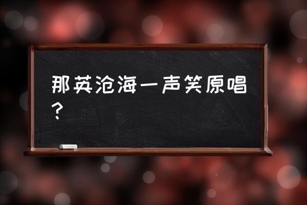 沧海一声笑原唱是谁 那英沧海一声笑原唱？