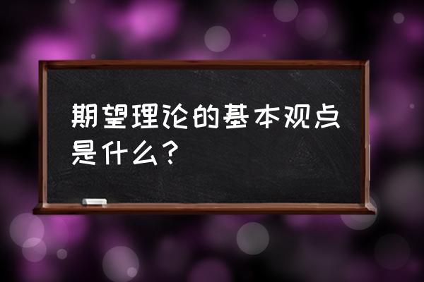 期望值理论的主要观点 期望理论的基本观点是什么？