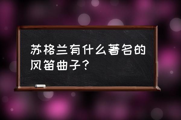 苏格兰风笛介绍 苏格兰有什么著名的风笛曲子？