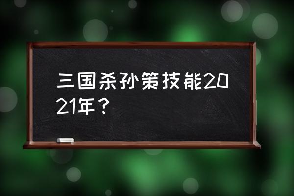 2021孙策技能 三国杀孙策技能2021年？