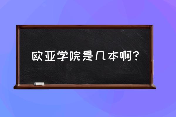 西安欧亚是几本 欧亚学院是几本啊？