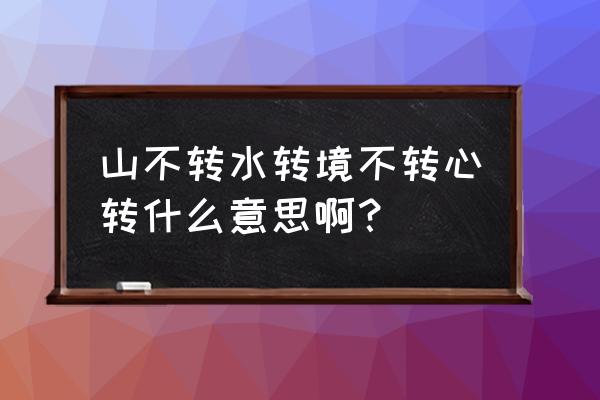 山不转水转啥意思 山不转水转境不转心转什么意思啊？