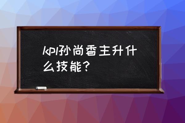 孙尚香带什么技能 kpl孙尚香主升什么技能？