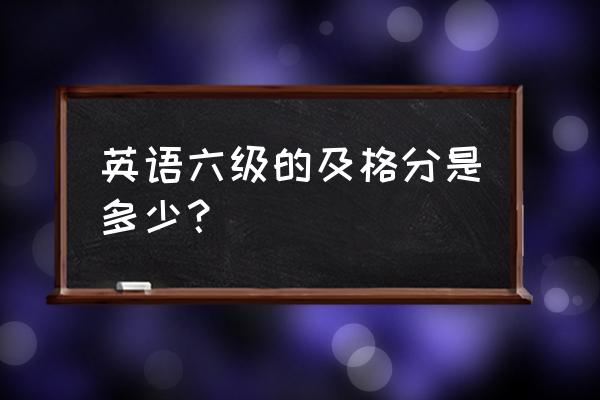 六级及格线多少分 英语六级的及格分是多少？