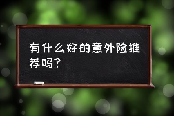 大家称赞的人身意外险 有什么好的意外险推荐吗？