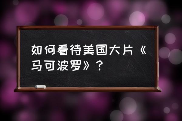 马可波罗第一季 如何看待美国大片《马可波罗》？