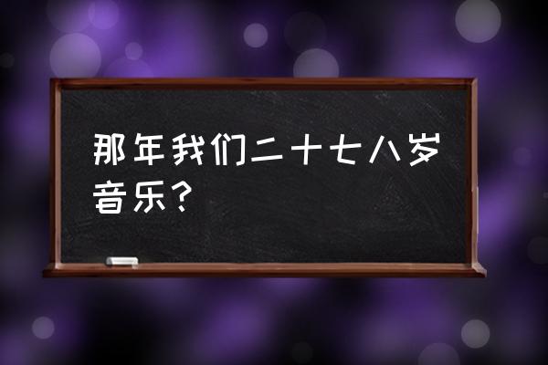 二十七八岁那年 那年我们二十七八岁音乐？