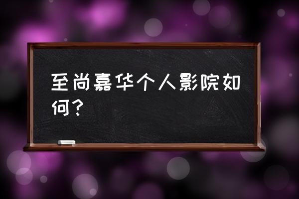 嘉华影城开了吗 至尚嘉华个人影院如何？