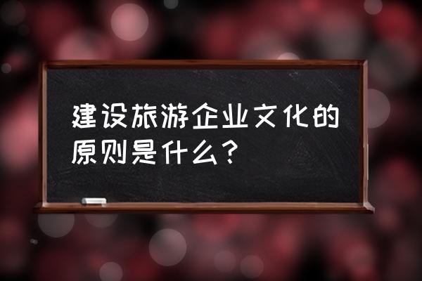 春秋旅游企业文化 建设旅游企业文化的原则是什么？