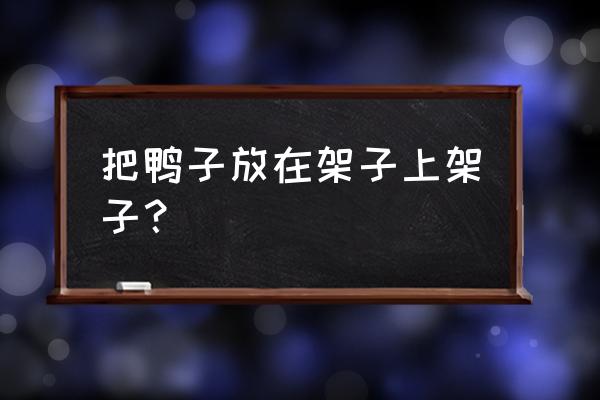 常说的赶鸭子上架啥意思 把鸭子放在架子上架子？