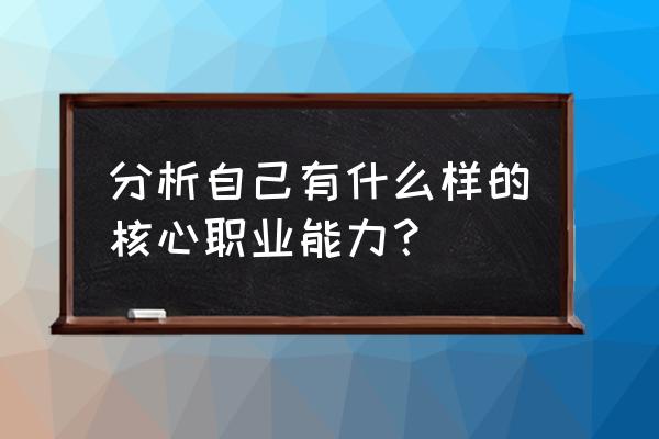 职业核心能力的认识 分析自己有什么样的核心职业能力？