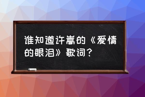 爱情里的眼泪原唱 谁知道许嵩的《爱情的眼泪》歌词？