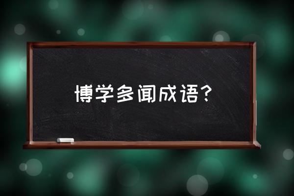 博学多识zhi 博学多闻成语？