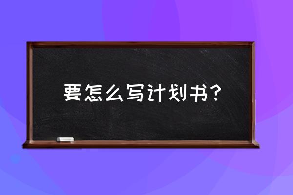 简单的计划书怎么写 要怎么写计划书？