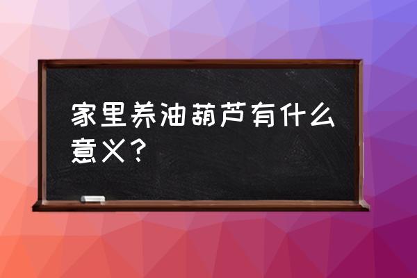 葫芦用于风水 家里养油葫芦有什么意义？