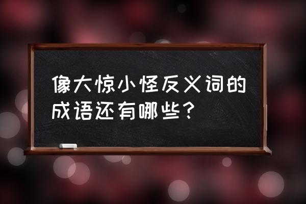 大惊小怪的反义词 像大惊小怪反义词的成语还有哪些？