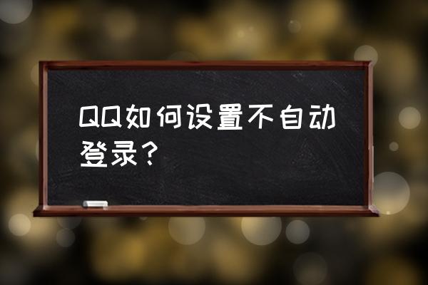 qq不能自动登录 QQ如何设置不自动登录？