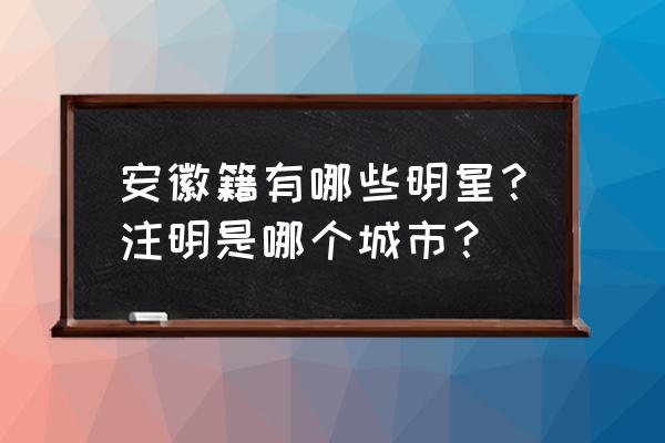 哪些明星是安徽无为人 安徽籍有哪些明星？注明是哪个城市？