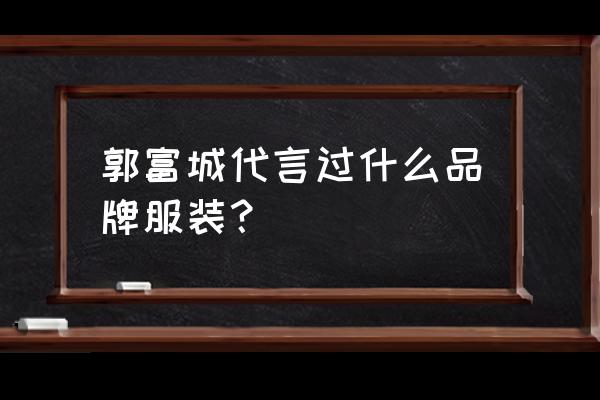 与狼共舞男装法定人 郭富城代言过什么品牌服装？