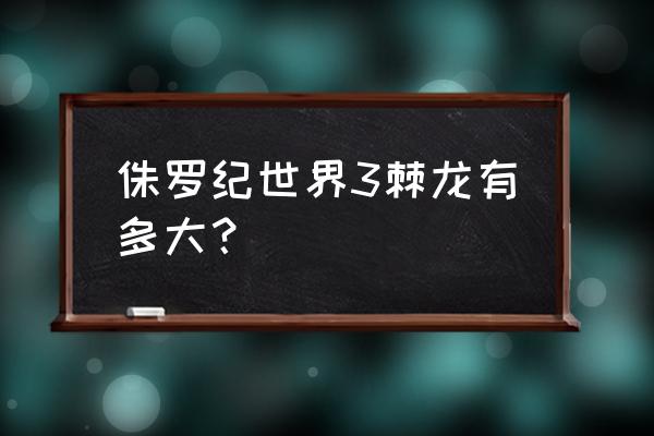 侏罗纪世界3新恐龙 侏罗纪世界3棘龙有多大？