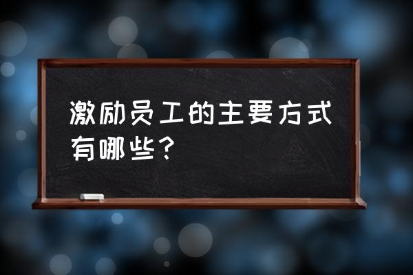 激励员工108种方法 激励员工的主要方式有哪些？