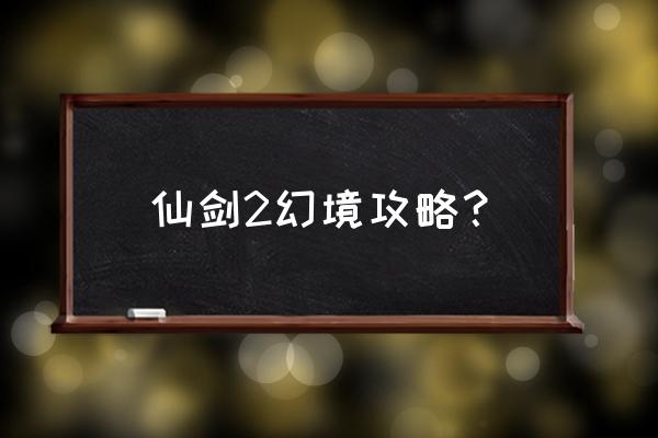 仙剑2攻略完整版 仙剑2幻境攻略？