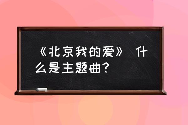 北京我的爱优酷 《北京我的爱》 什么是主题曲？