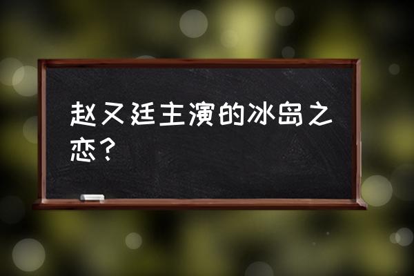 山南冰岛之恋在哪里 赵又廷主演的冰岛之恋？