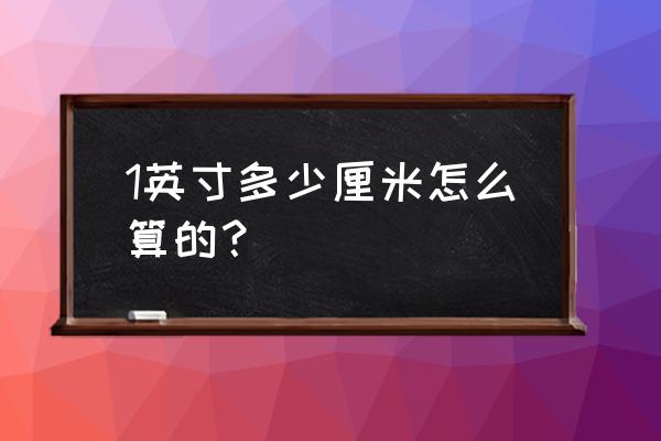 1英寸多少厘米怎么算的 1英寸多少厘米怎么算的？