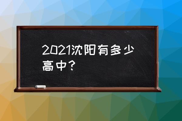 沈阳市实验中学排名 2021沈阳有多少高中？